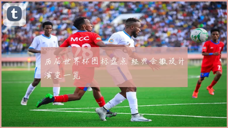 历届世界杯图标盘点 经典会徽设计演变一览