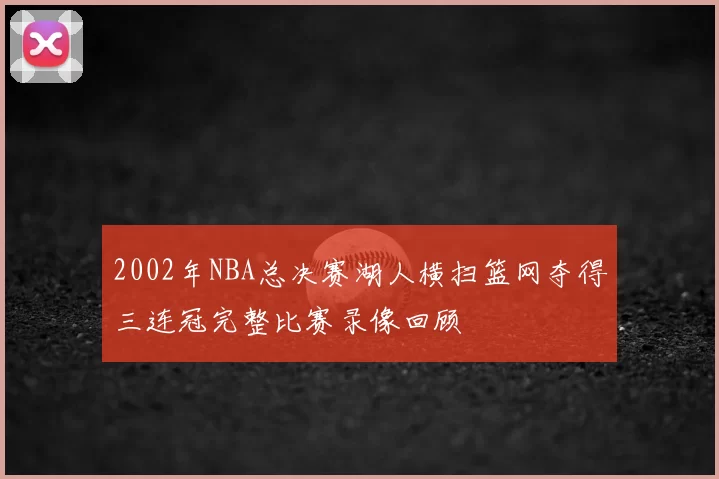 2002年NBA总决赛湖人横扫篮网夺得三连冠完整比赛录像回顾