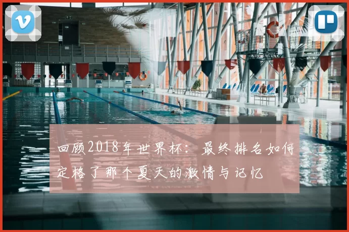回顾2018年世界杯：最终排名如何定格了那个夏天的激情与记忆