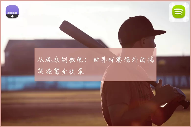 从观众到教练：世界杯赛场外的搞笑花絮全收录