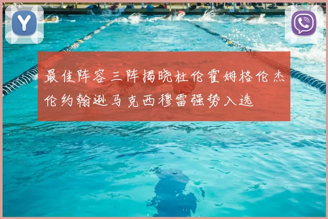 最佳阵容三阵揭晓杜伦霍姆格伦杰伦约翰逊马克西穆雷强势入选