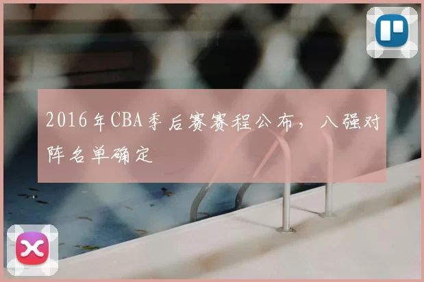 2016年CBA季后赛赛程公布，八强对阵名单确定