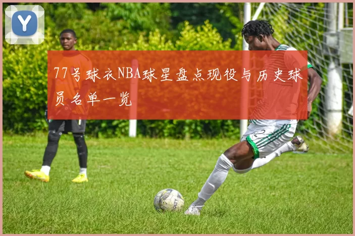 77号球衣NBA球星盘点现役与历史球员名单一览