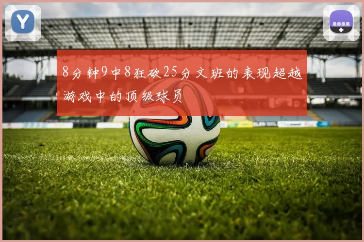 8分钟9中8狂砍25分文班的表现超越游戏中的顶级球员