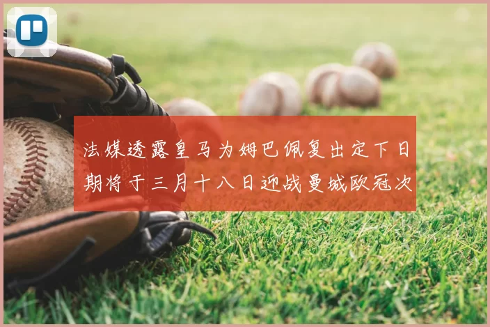 法媒透露皇马为姆巴佩复出定下日期将于三月十八日迎战曼城欧冠次回合