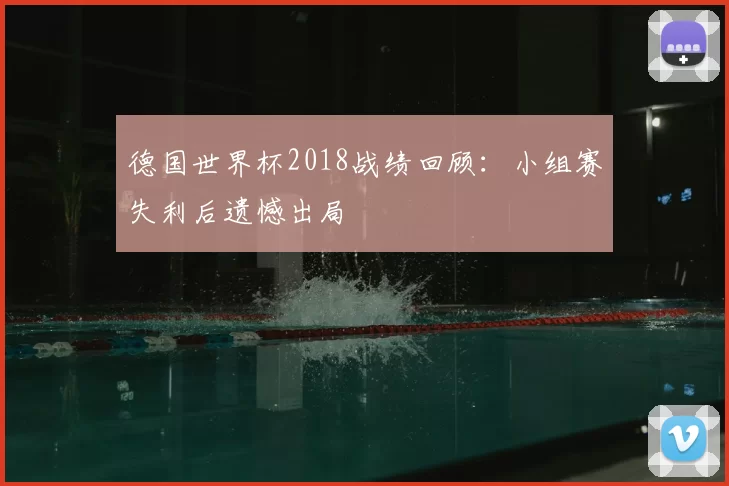 德国世界杯2018战绩回顾:小组赛失利后遗憾出局