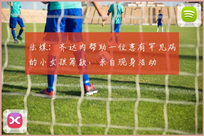 法媒:齐达内帮助一位患有罕见病的小女孩筹款,亲自现身活动