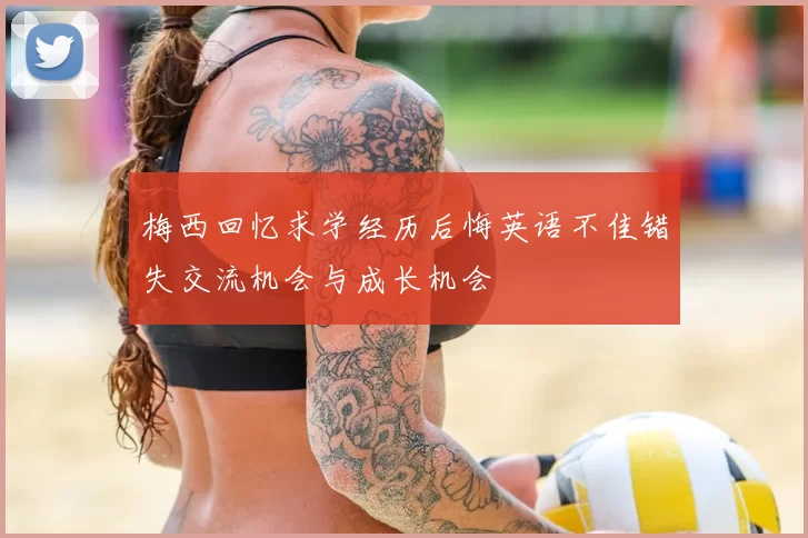 梅西回忆求学经历后悔英语不佳错失交流机会与成长机会