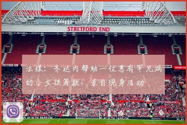 法媒:齐达内帮助一位患有罕见病的小女孩筹款,亲自现身活动