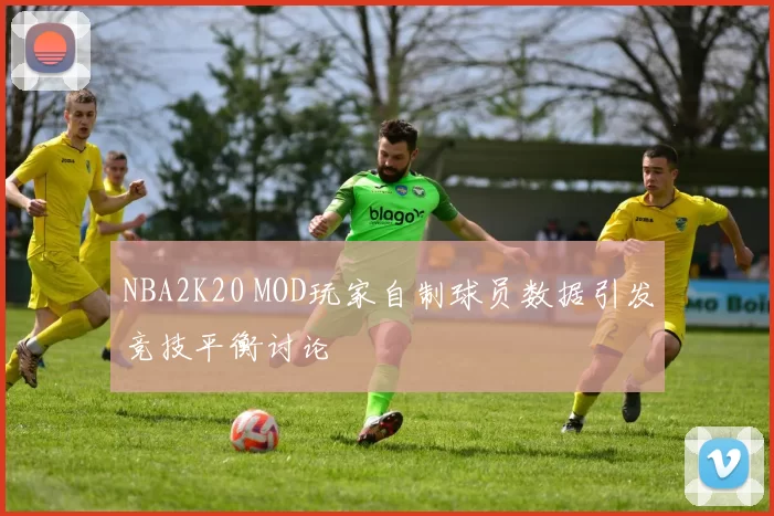 NBA2K20 MOD玩家自制球员数据引发竞技平衡讨论