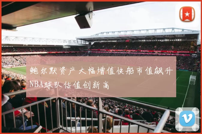 鲍尔默资产大幅增值快船市值飙升NBA球队估值创新高