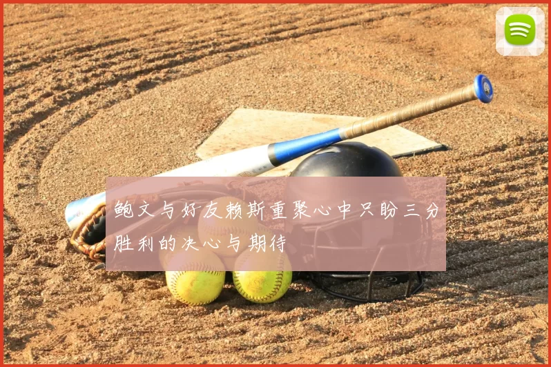 鲍文与好友赖斯重聚心中只盼三分胜利的决心与期待
