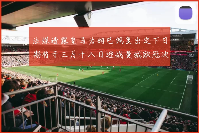 法媒透露皇马为姆巴佩复出定下日期将于三月十八日迎战曼城欧冠次回合