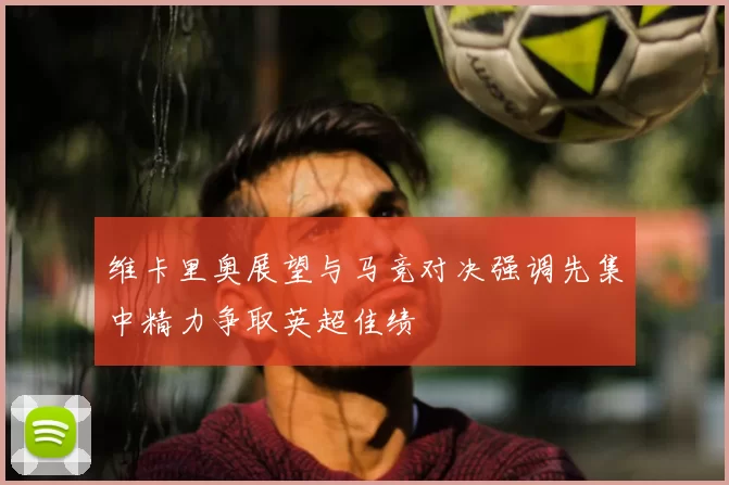 维卡里奥展望与马竞对决强调先集中精力争取英超佳绩