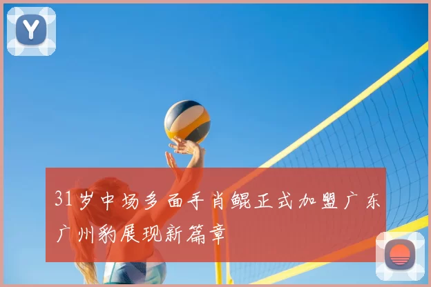 31岁中场多面手肖鲲正式加盟广东广州豹展现新篇章