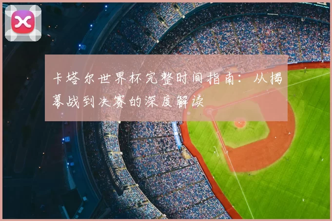 卡塔尔世界杯完整时间指南：从揭幕战到决赛的深度解读