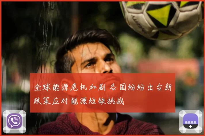 全球能源危机加剧 各国纷纷出台新政策应对能源短缺挑战