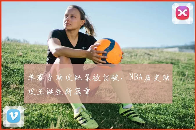 单赛季助攻纪录被打破，NBA历史助攻王诞生新篇章