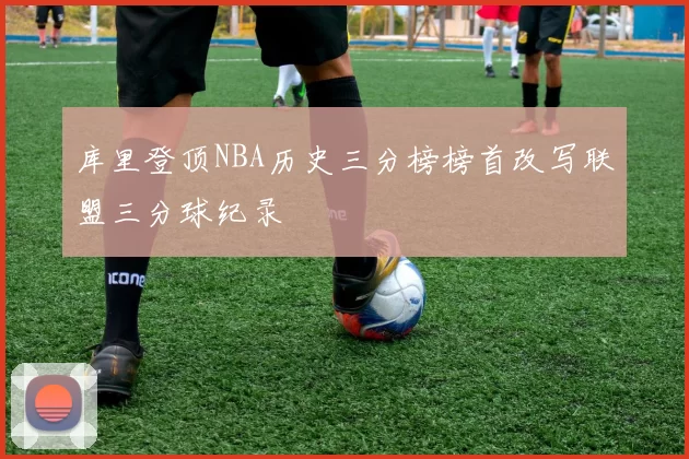 库里登顶NBA历史三分榜榜首改写联盟三分球纪录