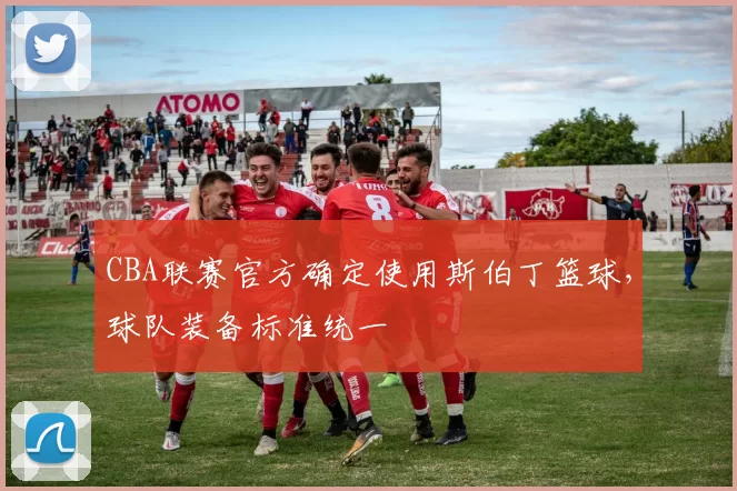 CBA联赛官方确定使用斯伯丁篮球，球队装备标准统一