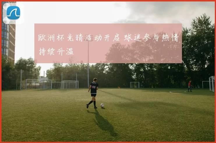 欧洲杯竞猜活动开启 球迷参与热情持续升温