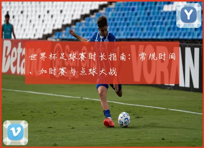 世界杯足球赛时长指南:常规时间、加时赛与点球大战