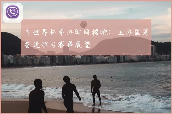 年世界杯举办时间揭晓:主办国筹备进程与赛事展望