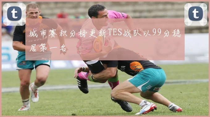 城市赛积分榜更新TES战队以99分稳居第一名