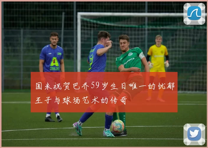 国米祝贺巴乔59岁生日唯一的忧郁王子与球场艺术的传奇
