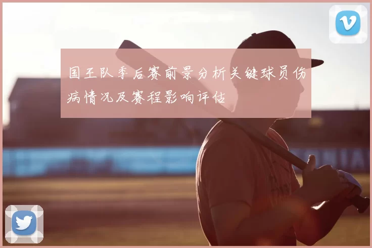 国王队季后赛前景分析关键球员伤病情况及赛程影响评估