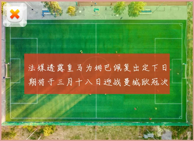 法媒透露皇马为姆巴佩复出定下日期将于三月十八日迎战曼城欧冠次回合