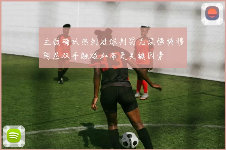主裁确认热刺进球判罚无误强调穆阿尼双手触碰加布是关键因素