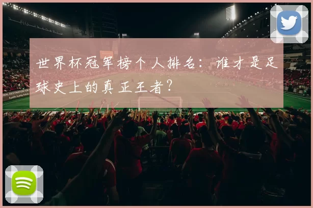 世界杯冠军榜个人排名:谁才是足球史上的真正王者?