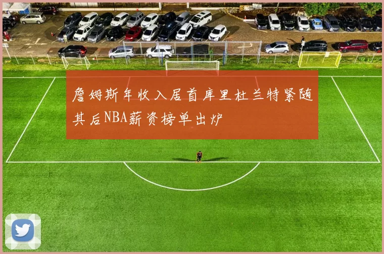 詹姆斯年收入居首库里杜兰特紧随其后NBA薪资榜单出炉