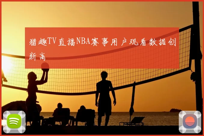 猎趣TV直播NBA赛事用户观看数据创新高