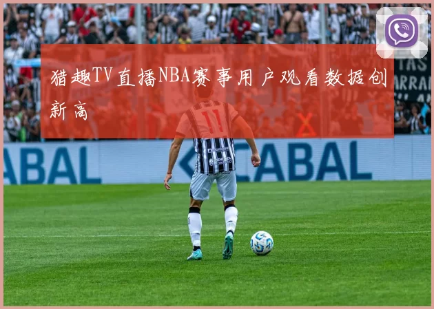 猎趣TV直播NBA赛事用户观看数据创新高