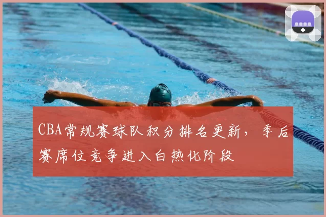 CBA常规赛球队积分排名更新,季后赛席位竞争进入白热化阶段