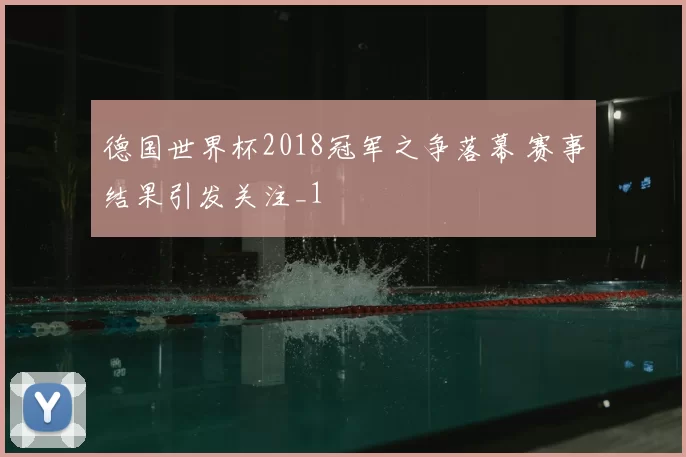 德国世界杯2018冠军之争落幕 赛事结果引发关注_1
