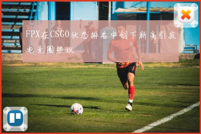 FPX在CSGO状态排名中创下新高引发电竞圈热议