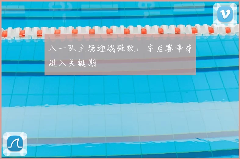 八一队主场迎战强敌,季后赛争夺进入关键期
