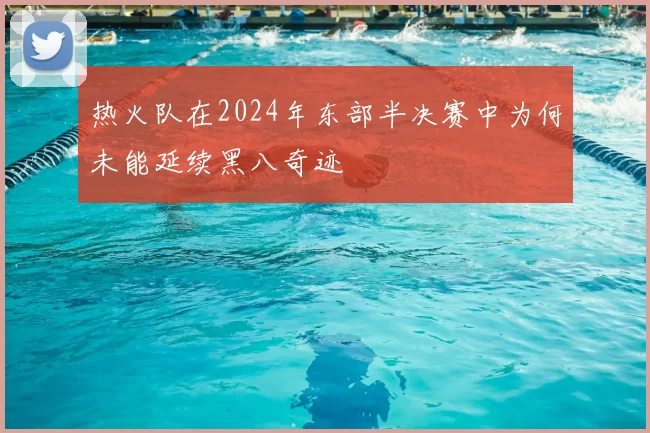 热火队在2024年东部半决赛中为何未能延续黑八奇迹