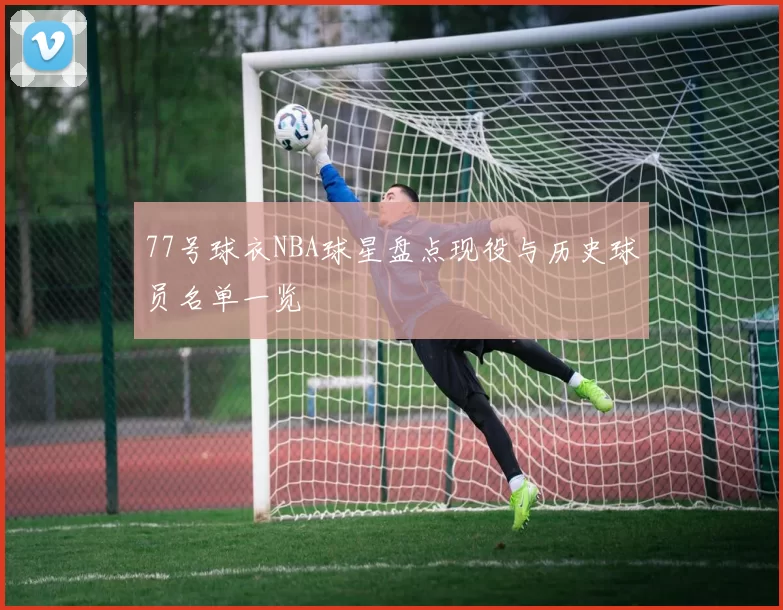 77号球衣NBA球星盘点现役与历史球员名单一览