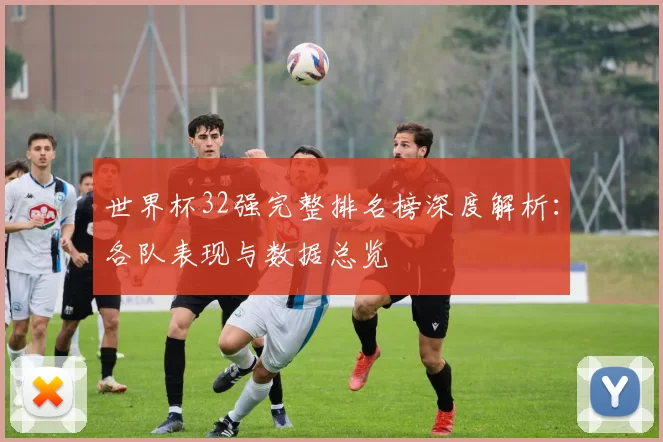 世界杯32强完整排名榜深度解析:各队表现与数据总览