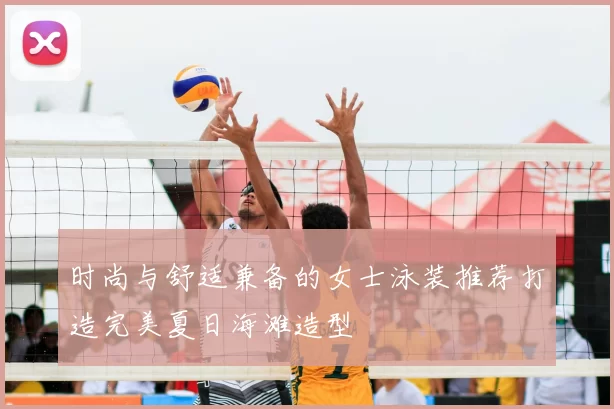 时尚与舒适兼备的女士泳装推荐打造完美夏日海滩造型