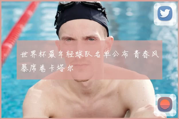 世界杯最年轻球队名单公布 青春风暴席卷卡塔尔