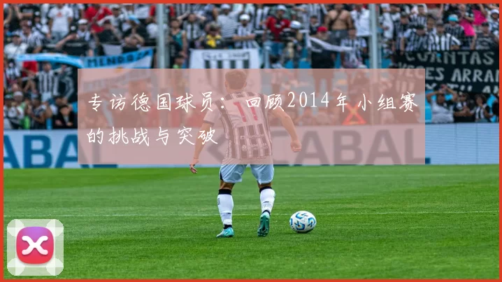 专访德国球员：回顾2014年小组赛的挑战与突破