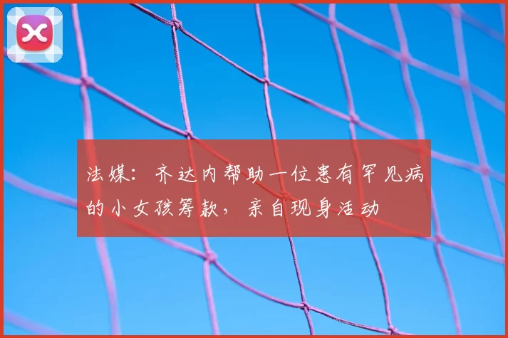 法媒:齐达内帮助一位患有罕见病的小女孩筹款,亲自现身活动