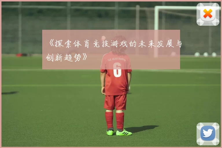 《探索体育竞技游戏的未来发展与创新趋势》