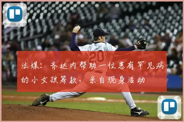 法媒：齐达内帮助一位患有罕见病的小女孩筹款，亲自现身活动