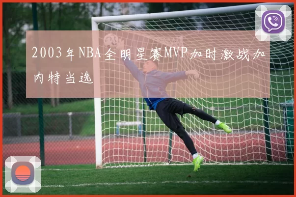 2003年NBA全明星赛MVP加时激战加内特当选